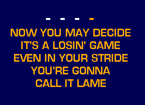 NOW YOU MAY DECIDE
ITS A LOSIN' GAME
EVEN IN YOUR STRIDE
YOU'RE GONNA
CALL IT LAME