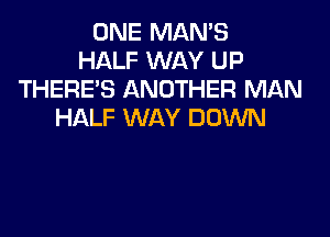 ONE MAN'S
HALF WAY UP
THERE'S ANOTHER MAN
HALF WAY DOWN