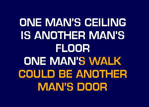 ONE MAN'S CEILING
IS ANOTHER MAN'S
FLOUR
ONE MAN'S WALK
COULD BE ANOTHER
MAN'S DOOR