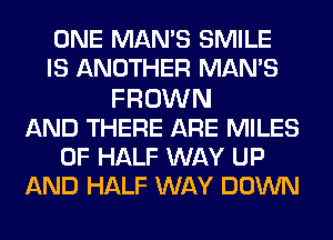 ONE MAN'S SMILE
IS ANOTHER MAN'S
FROWN
AND THERE ARE MILES
0F HALF WAY UP
AND HALF WAY DOWN