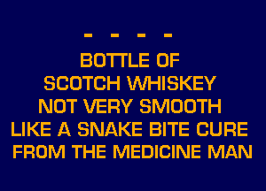 BOTTLE 0F
SCOTCH VVHISKEY
NOT VERY SMOOTH

LIKE A SNAKE BITE CURE
FROM THE MEDICINE MAN