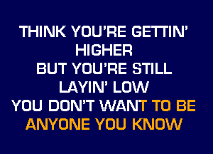 THINK YOU'RE GETI'IM
HIGHER
BUT YOU'RE STILL
LAYIN' LOW
YOU DON'T WANT TO BE
ANYONE YOU KNOW