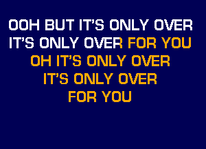 00H BUT ITS ONLY OVER
ITS ONLY OVER FOR YOU
0H ITS ONLY OVER
ITS ONLY OVER
FOR YOU