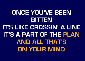 ONCE YOU'VE BEEN
BITI'EN
ITS LIKE CROSSIN' A LINE
ITS A PART OF THE PLAN
AND ALL THAT'S
ON YOUR MIND