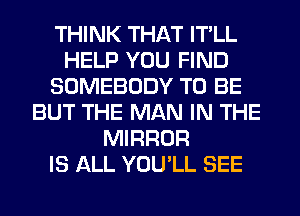 THINK THAT IT'LL
HELP YOU FIND
SOMEBODY TO BE
BUT THE MAN IN THE
MIRROR
IS ALL YOU'LL SEE