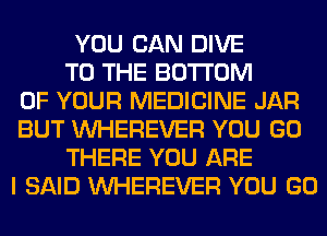 YOU CAN DIVE
TO THE BOTTOM
OF YOUR MEDICINE JAR
BUT VVHEREVER YOU GO
THERE YOU ARE
I SAID VVHEREVER YOU GO