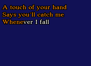 A touch of your hand

Says you'll catch me
XVhenever I fall