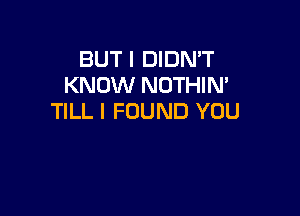 BUT I DIDN'T
KNOW NOTHIN'

TILL I FOUND YOU