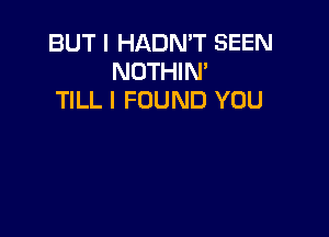 BUT I HADN'T SEEN
NOTHIN'
TILL I FOUND YOU