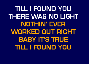 TILL I FOUND YOU
THERE WAS N0 LIGHT
NOTHIN' EVER
WORKED OUT RIGHT
BABY ITS TRUE
TILL I FOUND YOU