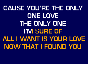 CAUSE YOU'RE THE ONLY
ONE LOVE
THE ONLY ONE
I'M SURE OF
ALL I WANT IS YOUR LOVE
NOW THAT I FOUND YOU