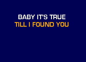 BABY IT'S TRUE
TILL I FOUND YOU