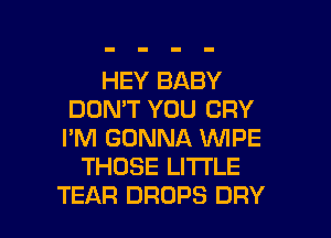 HEY BABY
DON'T YOU CRY
I'M GONNA WPE

THOSE LI'I'I'LE

TEAR DROPS DRY l