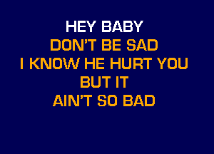 HEY BABY
DON'T BE SAD
I KNOW HE HURT YOU

BUT IT
AIN'T SO BAD