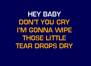 HEY BABY
DON'T YOU CRY
I'M GONNA VUIPE
THOSE LI'I'I'LE
TEAR DROPS DRY

g