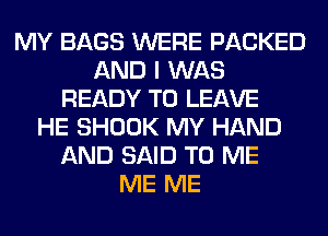 MY BAGS WERE PACKED
AND I WAS
READY TO LEAVE
HE SHOOK MY HAND
AND SAID TO ME
ME ME