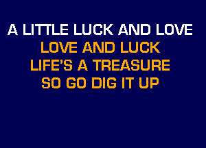 A LITTLE LUCK AND LOVE
LOVE AND LUCK
LIFE'S A TREASURE
80 GO DIG IT UP
