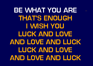 BE WHAT YOU ARE
THAT'S ENOUGH
I WISH YOU
LUCK AND LOVE
AND LOVE AND LUCK
LUCK AND LOVE
AND LOVE AND LUCK