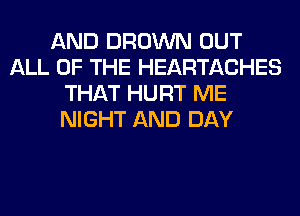 AND BROWN OUT
ALL OF THE HEARTACHES
THAT HURT ME
NIGHT AND DAY