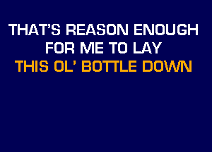 THAT'S REASON ENOUGH
FOR ME TO LAY
THIS OL' BOTTLE DOWN