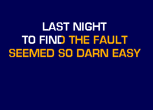 LAST NIGHT
TO FIND THE FAULT
SEEMED SO DARN EASY