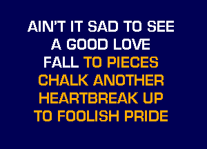 AIMT IT SAD TO SEE
A GOOD LOVE
FALL T0 PIECES
CHALK ANOTHER
HEARTBREAK UP
TO FOOLISH PRIDE