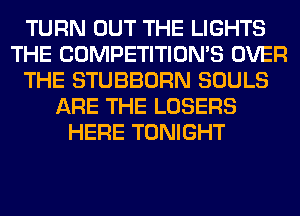 TURN OUT THE LIGHTS
THE COMPETITION'S OVER
THE STUBBORN SOULS
ARE THE LOSERS
HERE TONIGHT