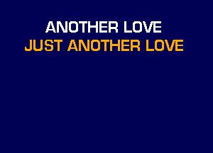 ANOTHER LOVE
JUST ANOTHER LOVE