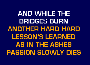 AND WHILE THE
BRIDGES BURN
ANOTHER HARD HARD
LESSONS LEARNED
AS IN THE ASHES
PASSION SLOWLY DIES