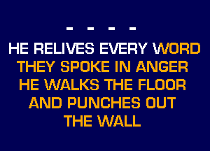 HE RELIVES EVERY WORD
THEY SPOKE IN ANGER
HE WALKS THE FLOOR

AND PUNCHES OUT
THE WALL