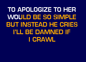 T0 APOLOGIZE T0 HER
WOULD BE SO SIMPLE
BUT INSTEAD HE CRIES
I'LL BE DAMNED IF
I CRAWL