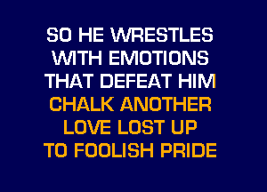 SO HE WRESTLES
1WITH EMOTIONS
THAT DEFEAT HIM
CHALK ANOTHER
LOVE LOST UP

TO FOOLISH PRIDE l