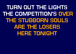 TURN OUT THE LIGHTS
THE COMPETITION'S OVER
THE STUBBORN SOULS
ARE THE LOSERS
HERE TONIGHT