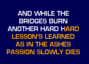 AND WHILE THE
BRIDGES BURN
ANOTHER HARD HARD
LESSONS LEARNED
AS IN THE ASHES
PASSION SLOWLY DIES