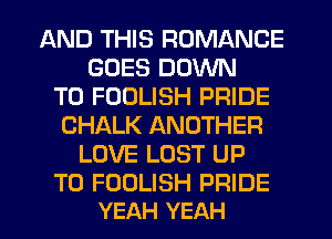 AND THIS ROMANCE
GOES DOWN
TO FOOLISH PRIDE
CHALK ANOTHER
LOVE LOST UP

TO FOOLISH PRIDE
YEAH YEAH