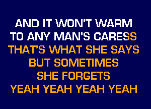 AND IT WON'T WARM
TO ANY MAN'S CARESS
THAT'S WHAT SHE SAYS

BUT SOMETIMES
SHE FORGETS
YEAH YEAH YEAH YEAH