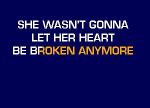 SHE WASN'T GONNA
LET HER HEART
BE BROKEN ANYMORE