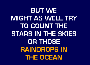 BUT WE
MIGHT AS WELL TRY
TO COUNT THE
STARS IN THE SKIES
0R THOSE
RAINDROPS IN
THE OCEAN