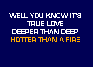 WELL YOU KNOW ITS
TRUE LOVE
DEEPER THAN DEEP
HOTI'ER THAN A FIRE