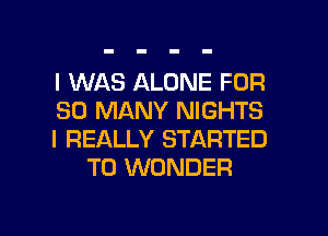 I WAS ALONE FOR

SO MANY NIGHTS

I REALLY STARTED
T0 WONDER

g
