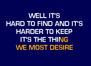 WELL ITS
HARD TO FIND AND ITS
HARDER TO KEEP
ITS THE THING
WE MOST DESIRE