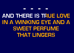 AND THERE IS TRUE LOVE
IN A VVINKING EYE AND A
SWEET PERFUME
THAT LINGERS
