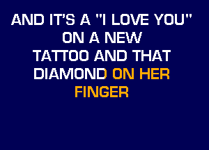 AND ITS A I LOVE YOU
ON A NEW
TATTOO AND THAT
DIAMOND ON HER
FINGER