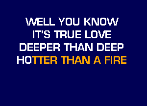 WELL YOU KNOW
ITS TRUE LOVE
DEEPER THAN DEEP
HOTI'ER THAN A FIRE