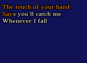 The touch of your hand

Says you'll catch me
XVhenever I fall