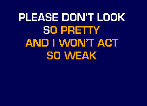 PLEASE DON'T LOOK
SO PRETI'Y
AND I WONT ACT

80 WEAK