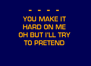 YOU MAKE IT
HARD ON ME

0H BUT I'LL TRY
TO PRETEND