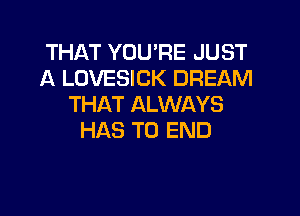 THAT YOU'RE JUST
A LOVESICK DREAM
THAT ALWAYS

HAS TO END