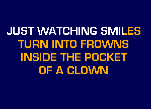 JUST WATCHING SMILES
TURN INTO FROWNS
INSIDE THE POCKET

OF A CLOWN