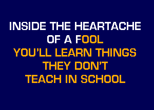 INSIDE THE HEARTACHE
OF A FOOL
YOU'LL LEARN THINGS
THEY DON'T
TEACH IN SCHOOL